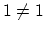 $1 \neq 1$