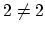 $2 \neq 2$